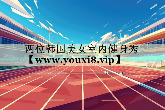 两位韩国美女室内健身秀 两位韩国美女室内健身秀