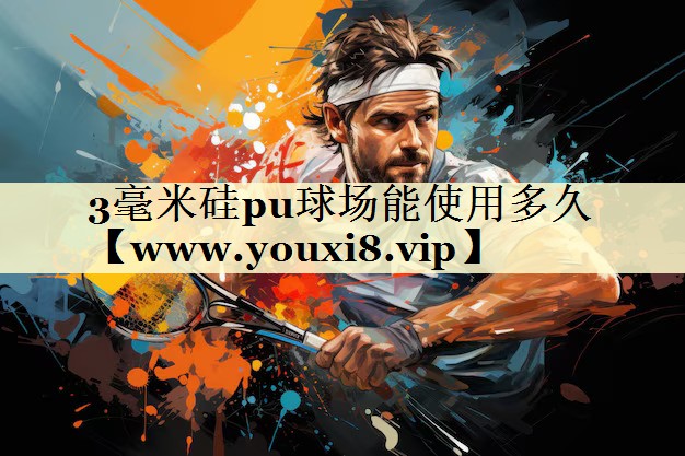 3毫米硅pu球场能使用多久 3毫米硅pu球场能使用多久