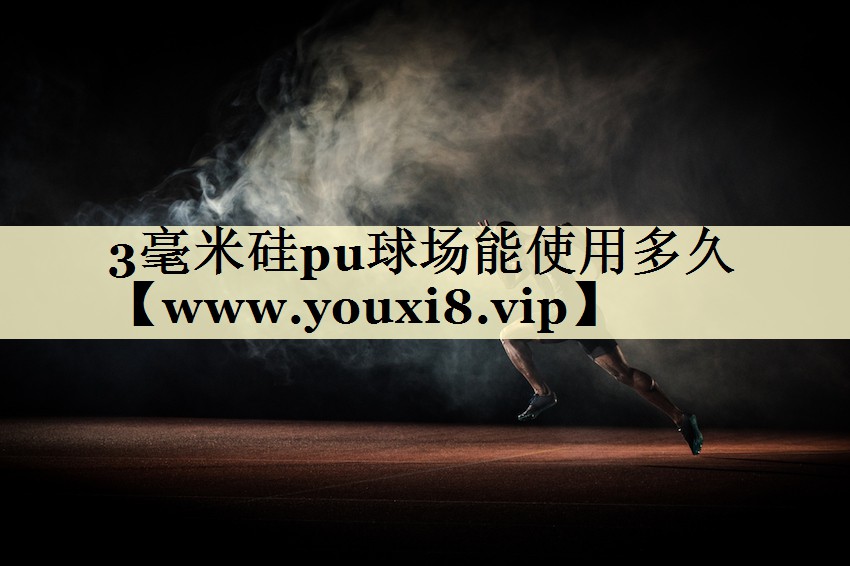 3毫米硅pu球场能使用多久 3毫米硅pu球场能使用多久