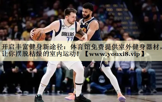 开启丰富健身新途径:体育馆免费提供室外健身器材,让你摆脱枯燥的室内运动! 开启丰富健身新途径:体育馆免费提供室外健身器材,让你摆脱枯燥的室内运动!