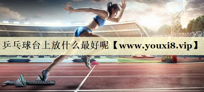 乒乓球台上放什么最好呢 乒乓球台上放什么最好呢