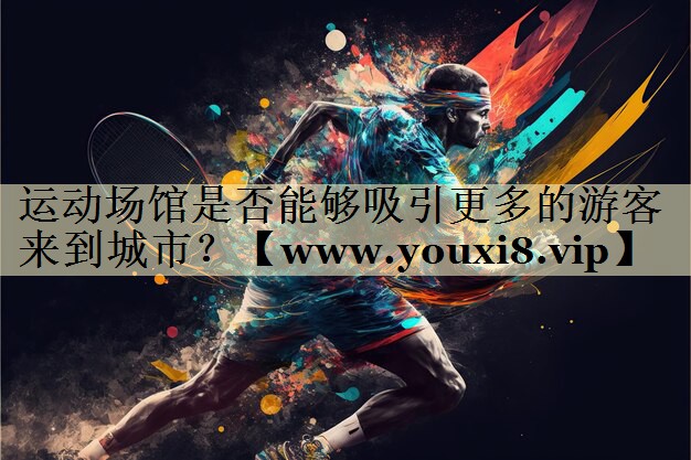 运动场馆是否能够吸引更多的游客来到城市? 运动场馆是否能够吸引更多的游客来到城市?