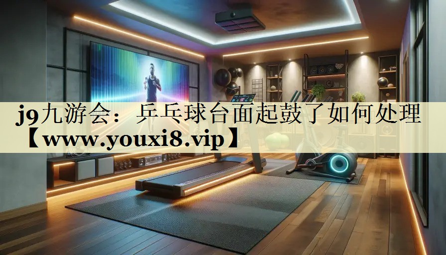 乒乓球台面起鼓了如何处理 乒乓球台面起鼓了如何处理