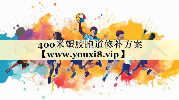 400米塑胶跑道修补方案 400米塑胶跑道修补方案