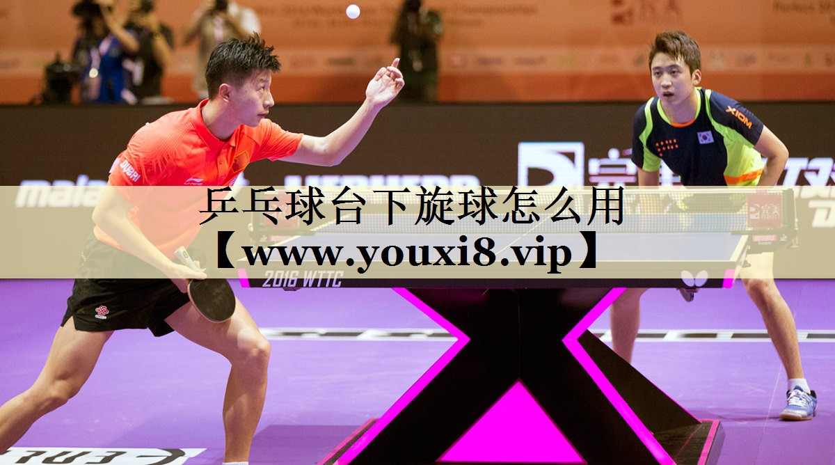 乒乓球台下旋球怎么用 乒乓球台下旋球怎么用