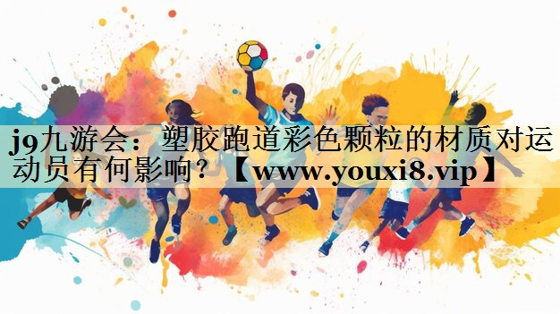 塑胶跑道彩色颗粒的材质对运动员有何影响? 塑胶跑道彩色颗粒的材质对运动员有何影响?