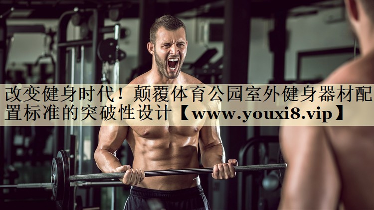 改变健身时代!颠覆体育公园室外健身器材配置标准的突破性设计 改变健身时代!颠覆体育公园室外健身器材配置标准的突破性设计