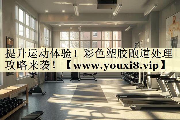 提升运动体验!彩色塑胶跑道处理攻略来袭! 提升运动体验!彩色塑胶跑道处理攻略来袭!