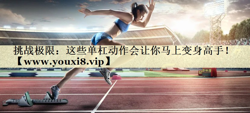 挑战极限:这些单杠动作会让你马上变身高手! 挑战极限:这些单杠动作会让你马上变身高手!