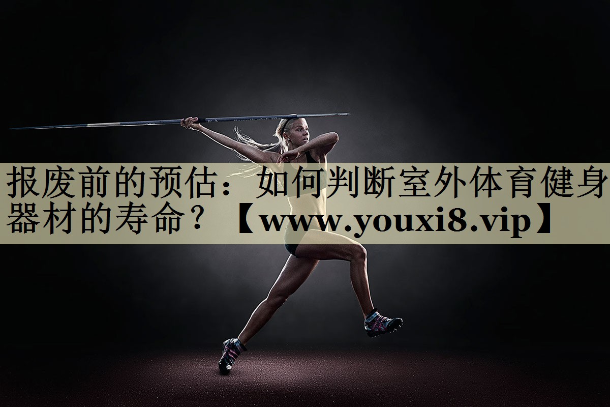 报废前的预估:如何判断室外体育健身器材的寿命? 报废前的预估:如何判断室外体育健身器材的寿命?
