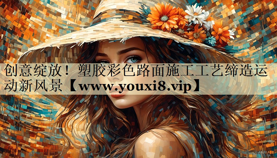 创意绽放!塑胶彩色路面施工工艺缔造运动新风景 创意绽放!塑胶彩色路面施工工艺缔造运动新风景