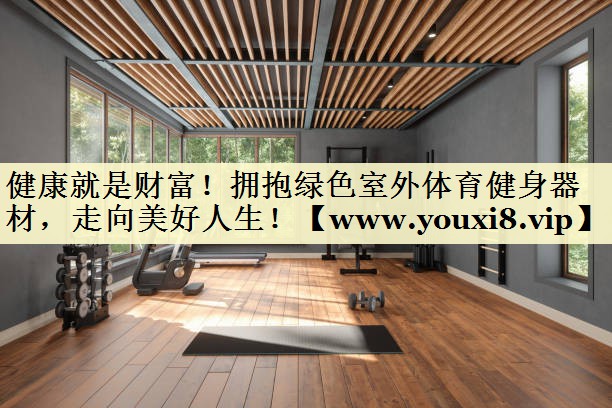健康就是财富!拥抱绿色室外体育健身器材,走向美好人生! 健康就是财富!拥抱绿色室外体育健身器材,走向美好人生!