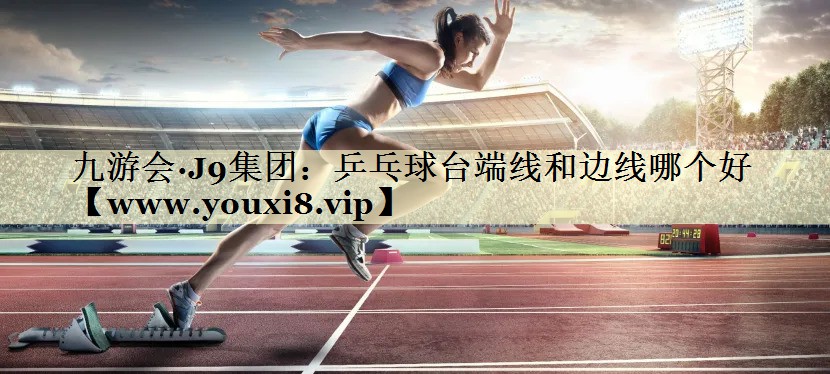 乒乓球台端线和边线哪个好 乒乓球台端线和边线哪个好