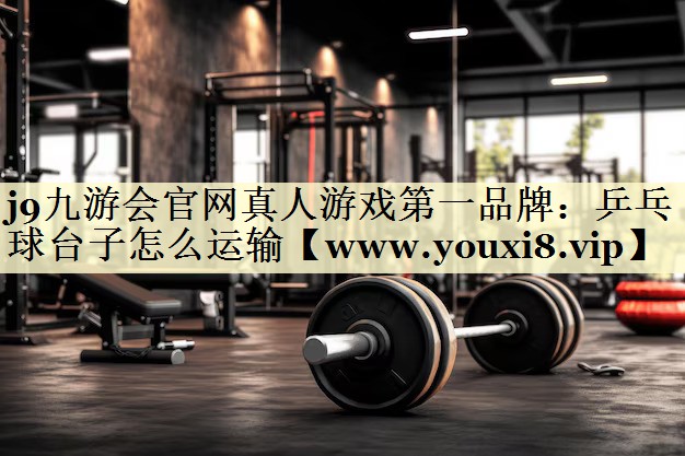 乒乓球台子怎么运输 乒乓球台子怎么运输