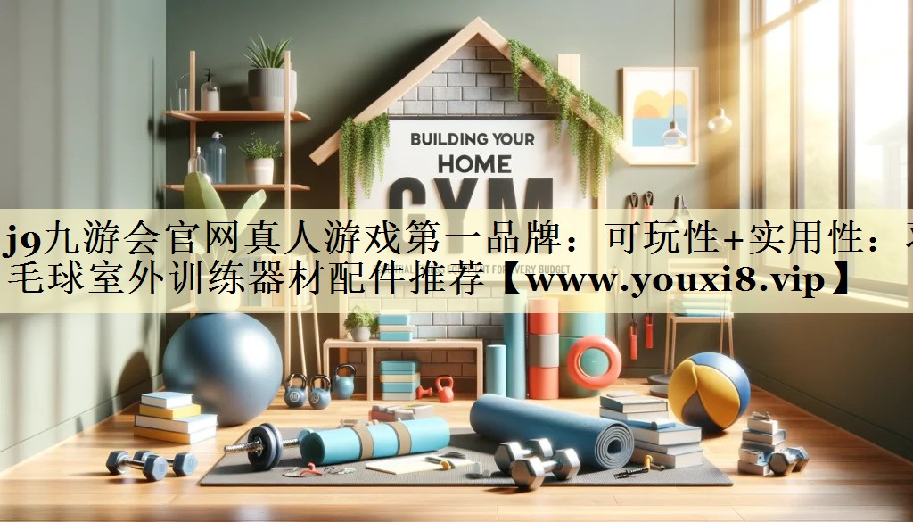 可玩性+实用性:羽毛球室外训练器材配件推荐 可玩性+实用性:羽毛球室外训练器材配件推荐
