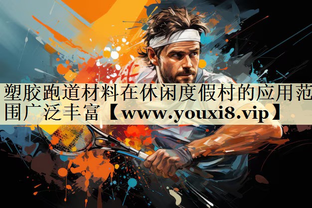 塑胶跑道材料在休闲度假村的应用范围广泛丰富 塑胶跑道材料在休闲度假村的应用范围广泛丰富