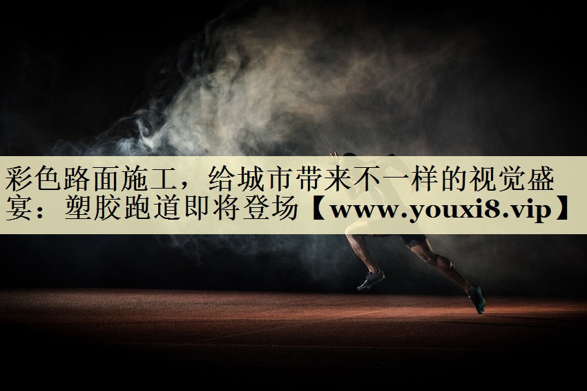 彩色路面施工,给城市带来不一样的视觉盛宴:塑胶跑道即将登场 彩色路面施工,给城市带来不一样的视觉盛宴:塑胶跑道即将登场