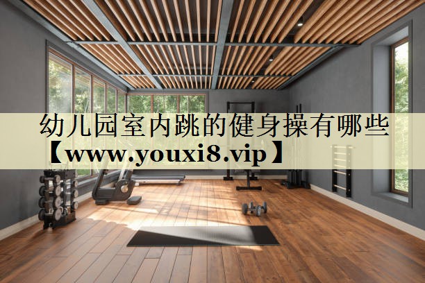 幼儿园室内跳的健身操有哪些 幼儿园室内跳的健身操有哪些