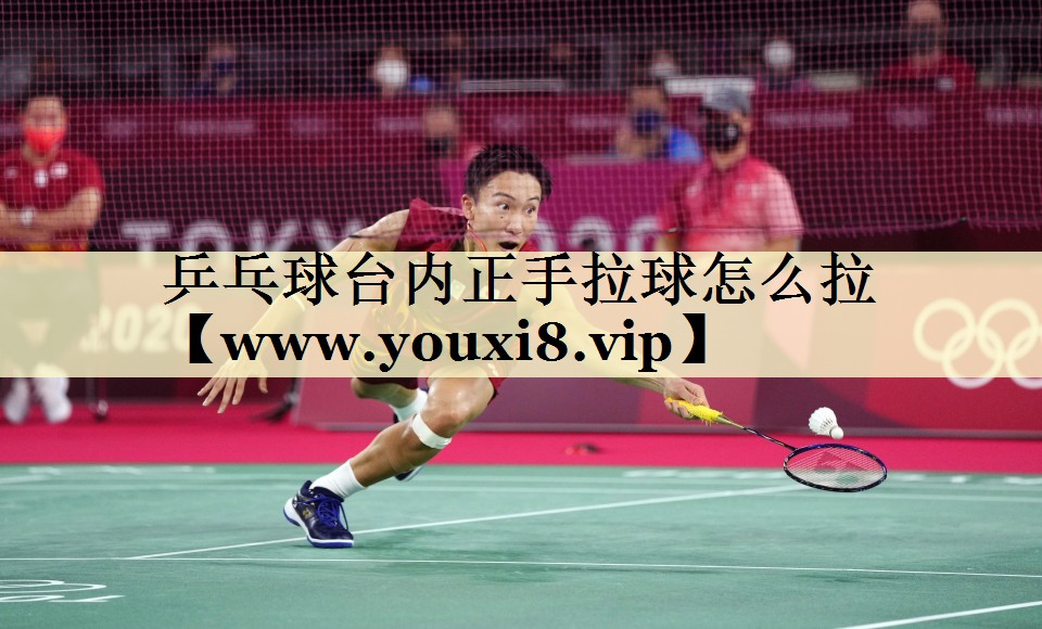 乒乓球台内正手拉球怎么拉 乒乓球台内正手拉球怎么拉