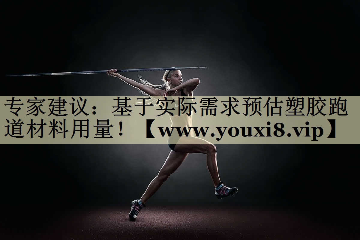 专家建议:基于实际需求预估塑胶跑道材料用量! 专家建议:基于实际需求预估塑胶跑道材料用量!