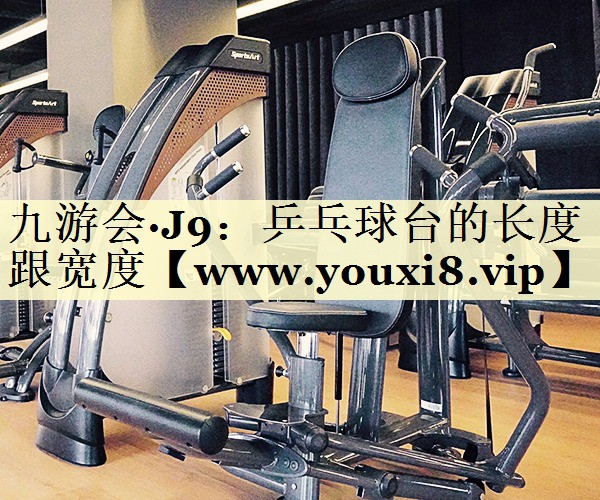 乒乓球台的长度跟宽度 乒乓球台的长度跟宽度