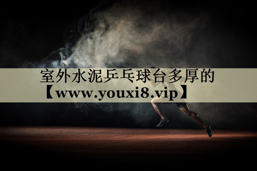 室外水泥乒乓球台多厚的 室外水泥乒乓球台多厚的