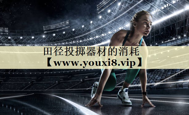 田径投掷器材的消耗 田径投掷器材的消耗