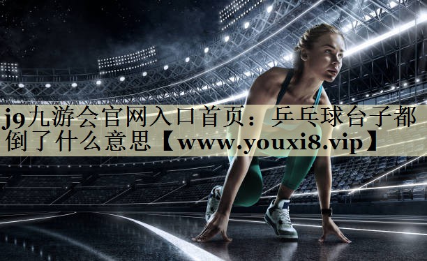 乒乓球台子都倒了什么意思 乒乓球台子都倒了什么意思