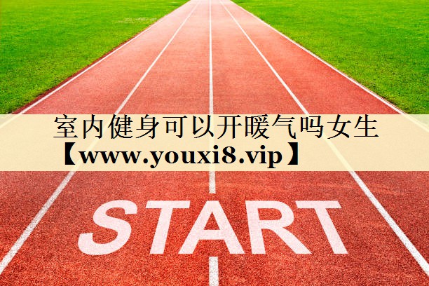 室内健身可以开暖气吗女生 室内健身可以开暖气吗女生