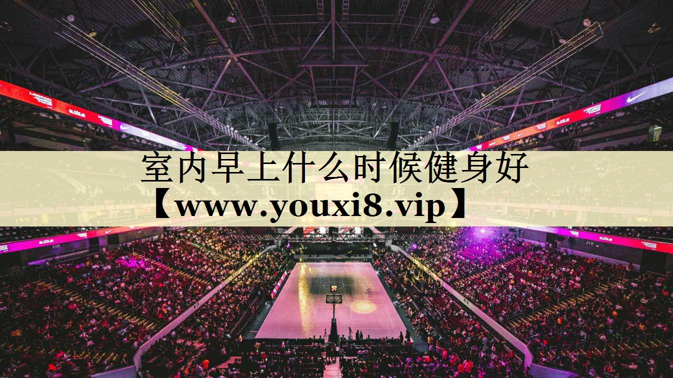 室内早上什么时候健身好 室内早上什么时候健身好