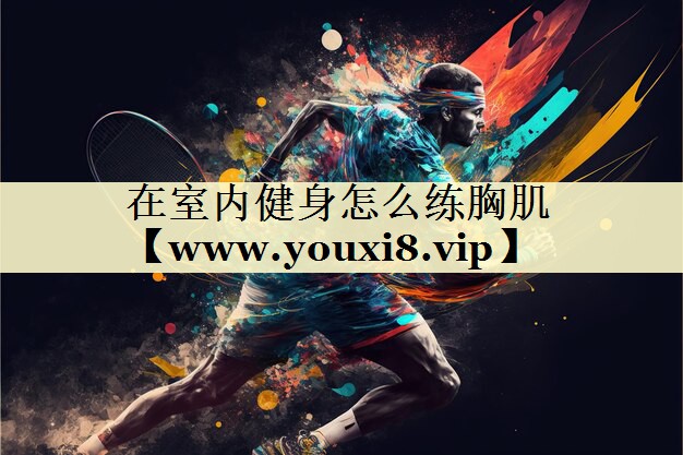在室内健身怎么练胸肌 在室内健身怎么练胸肌