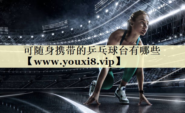 可随身携带的乒乓球台有哪些 可随身携带的乒乓球台有哪些