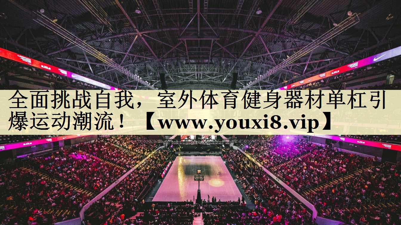 全面挑战自我,室外体育健身器材单杠引爆运动潮流! 全面挑战自我,室外体育健身器材单杠引爆运动潮流!