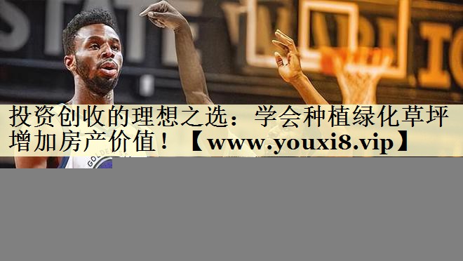 投资创收的理想之选:学会种植绿化草坪增加房产价值! 投资创收的理想之选:学会种植绿化草坪增加房产价值!