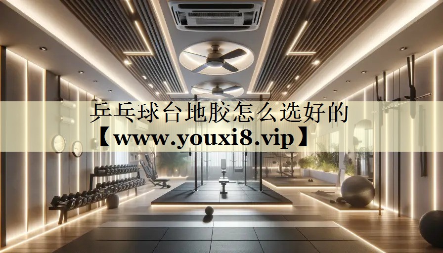 乒乓球台地胶怎么选好的 乒乓球台地胶怎么选好的