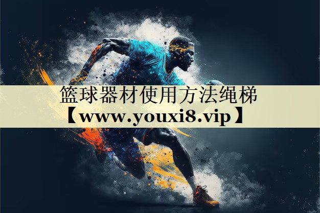 篮球器材使用方法绳梯 篮球器材使用方法绳梯