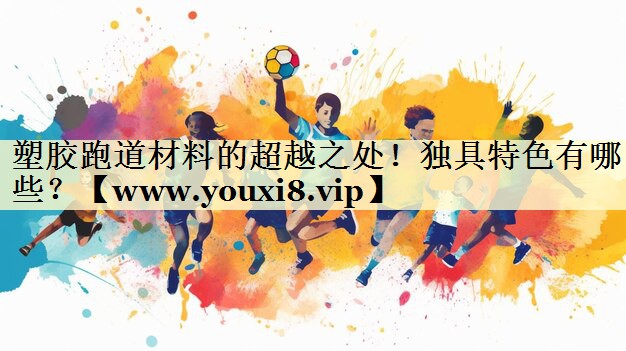 塑胶跑道材料的超越之处!独具特色有哪些? 塑胶跑道材料的超越之处!独具特色有哪些?