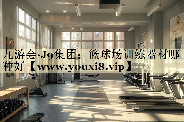 篮球场训练器材哪种好 篮球场训练器材哪种好