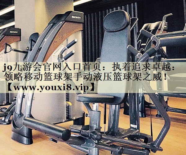 执着追求卓越:领略移动篮球架手动液压篮球架之威! 执着追求卓越:领略移动篮球架手动液压篮球架之威!