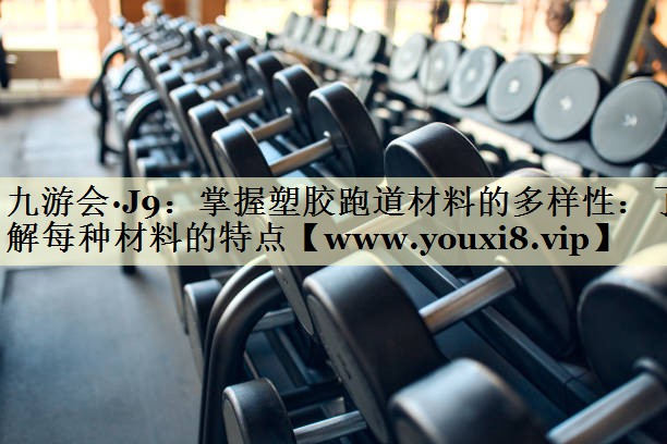 掌握塑胶跑道材料的多样性:了解每种材料的特点 掌握塑胶跑道材料的多样性:了解每种材料的特点
