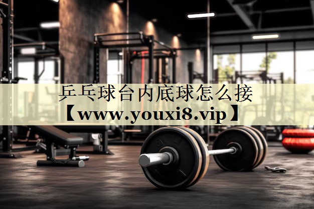 乒乓球台内底球怎么接 乒乓球台内底球怎么接