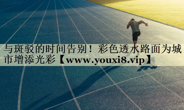 与斑驳的时间告别!彩色透水路面为城市增添光彩 与斑驳的时间告别!彩色透水路面为城市增添光彩