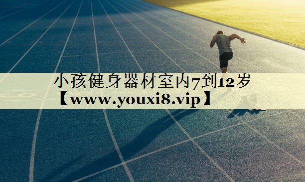 小孩健身器材室内7到12岁 小孩健身器材室内7到12岁