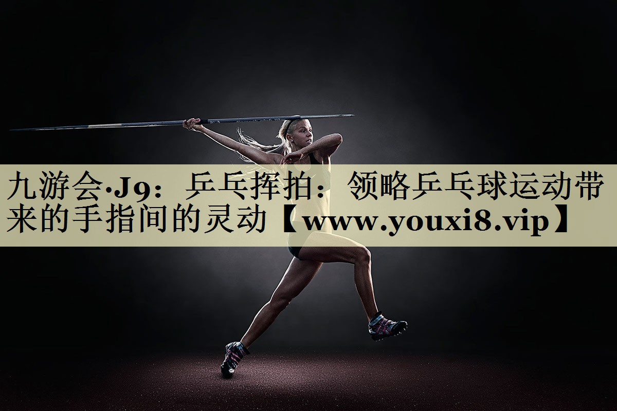 乒乓挥拍:领略乒乓球运动带来的手指间的灵动 乒乓挥拍:领略乒乓球运动带来的手指间的灵动
