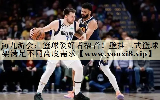 篮球爱好者福音!壁挂三式篮球架满足不同高度需求 篮球爱好者福音!壁挂三式篮球架满足不同高度需求
