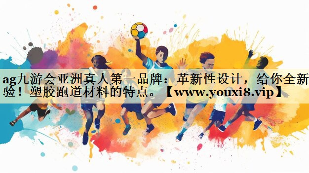 革新性设计,给你全新体验!塑胶跑道材料的特点。 革新性设计,给你全新体验!塑胶跑道材料的特点。