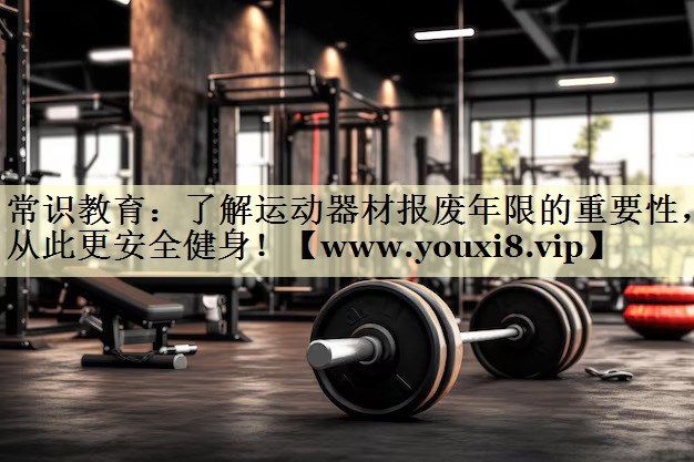 常识教育:了解运动器材报废年限的重要性,从此更安全健身! 常识教育:了解运动器材报废年限的重要性,从此更安全健身!