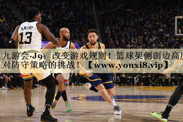 改变游戏规则!篮球架侧面边高度对防守策略的挑战! 改变游戏规则!篮球架侧面边高度对防守策略的挑战!