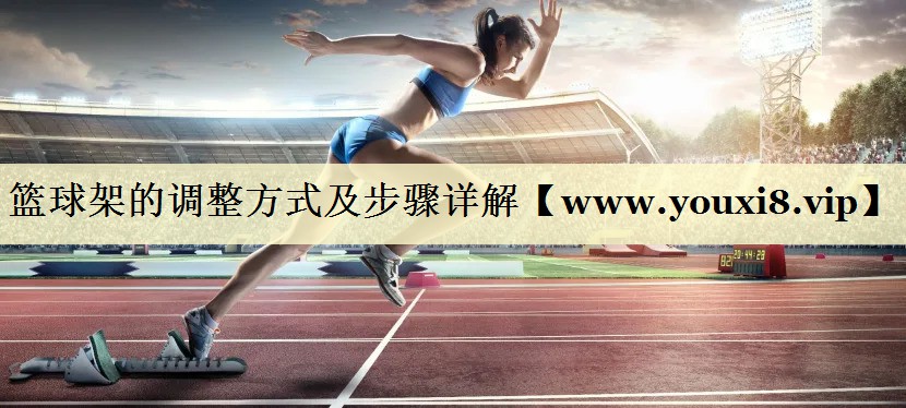 篮球架的调整方式及步骤详解 篮球架的调整方式及步骤详解