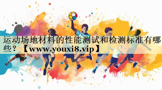 运动场地材料的性能测试和检测标准有哪些? 运动场地材料的性能测试和检测标准有哪些?